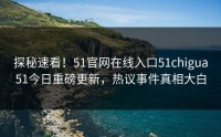 探秘速看！51官网在线入口51chigua51今日重磅更新，热议事件真相大白