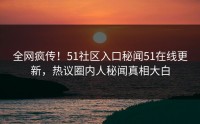 全网疯传！51社区入口秘闻51在线更新，热议圈内人秘闻真相大白