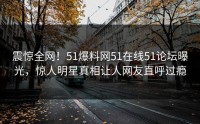 震惊全网！51爆料网51在线51论坛曝光，惊人明星真相让人网友直呼过瘾