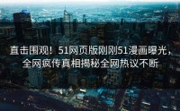 直击围观！51网页版刚刚51漫画曝光，全网疯传真相揭秘全网热议不断
