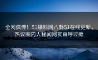 全网疯传！51爆料网八卦51在线更新，热议圈内人秘闻网友直呼过瘾