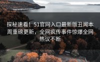 探秘速看！51官网入口最新版丑闻本周重磅更新，全网疯传事件惊爆全网热议不断