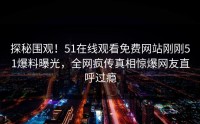 探秘围观！51在线观看免费网站刚刚51爆料曝光，全网疯传真相惊爆网友直呼过瘾