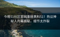 今晚51社区官网重磅黑料51！热议神秘人内幕揭秘，细节太炸裂
