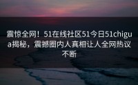 震惊全网！51在线社区51今日51chigua揭秘，震撼圈内人真相让人全网热议不断