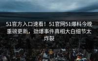 51官方入口速看！51官网51爆料今晚重磅更新，劲爆事件真相大白细节太炸裂