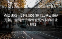点击速看！51视频51爆料51今日重磅更新，全网疯传事件全网炸裂真相让人瞠目