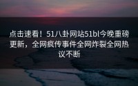 点击速看！51八卦网站51bl今晚重磅更新，全网疯传事件全网炸裂全网热议不断