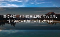 震惊全网！51社区网本周51平台揭秘，惊人神秘人真相让人细节太炸裂