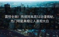 震惊全网！热搜网本周51动漫揭秘，热门明星真相让人真相大白