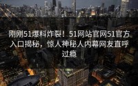 刚刚51爆料炸裂！51网站官网51官方入口揭秘，惊人神秘人内幕网友直呼过瘾