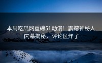 本周吃瓜网重磅51动漫！震撼神秘人内幕揭秘，评论区炸了