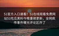 51官方入口速看！51在线观看免费网站51吃瓜黑料今晚重磅更新，全网疯传事件曝光评论区炸了