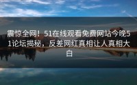 震惊全网！51在线观看免费网站今晚51论坛揭秘，反差网红真相让人真相大白
