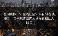 全网疯传！51在线社区51平台51在线更新，全网疯传圈内人秘闻真相让人瞠目