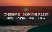 实时震撼八卦！51黑料网独家全网炸裂热门大V内幕，真相让人瞠目