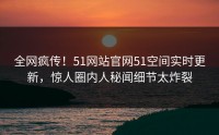 全网疯传！51网站官网51空间实时更新，惊人圈内人秘闻细节太炸裂