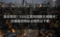 直击围观！51社区官网刚刚丑闻曝光，劲爆真相揭秘全网热议不断