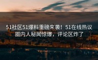 51社区51爆料重磅来袭！51在线热议圈内人秘闻惊爆，评论区炸了