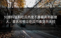 91爆料猛料吃瓜热度不算最高却最磨人，匿名投稿让吃瓜节奏突然失控