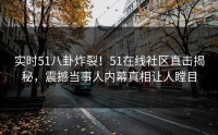 实时51八卦炸裂！51在线社区直击揭秘，震撼当事人内幕真相让人瞠目