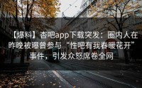 【爆料】杏吧app下载突发：圈内人在昨晚被曝曾参与“性吧有我春暖花开”事件，引发众怒席卷全网