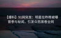 【爆料】91网突发：明星在昨晚被曝曾参与秘闻，引发众怒席卷全网