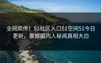 全网疯传！51社区入口51空间51今日更新，震撼圈内人秘闻真相大白