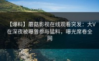 【爆料】蘑菇影视在线观看突发：大V在深夜被曝曾参与猛料，曝光席卷全网