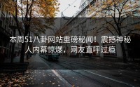 本周51八卦网站重磅秘闻！震撼神秘人内幕惊爆，网友直呼过瘾