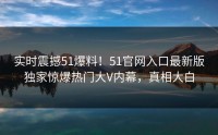 实时震撼51爆料！51官网入口最新版独家惊爆热门大V内幕，真相大白