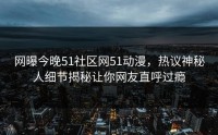网曝今晚51社区网51动漫，热议神秘人细节揭秘让你网友直呼过瘾