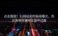 点击围观！51网站实时秘闻曝光，热议真相惊爆网友直呼过瘾