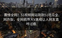 震惊全网！51视频网站刚刚51吃瓜全网炸裂，全网疯传大V真相让人网友直呼过瘾