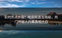 实时热点炸裂！吃瓜网直击揭秘，热门神秘人内幕真相大白