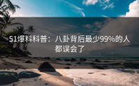 51爆料科普：八卦背后最少99%的人都误会了