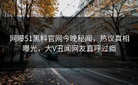 网曝51黑料官网今晚秘闻，热议真相曝光，大V丑闻网友直呼过瘾