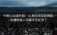今晚51动漫炸裂！51黑料网探秘揭秘，劲爆神秘人内幕评论区炸了