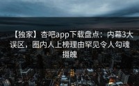 【独家】杏吧app下载盘点：内幕3大误区，圈内人上榜理由罕见令人勾魂摄魄
