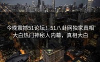 今晚震撼51论坛！51八卦网独家真相大白热门神秘人内幕，真相大白