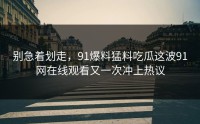别急着划走，91爆料猛料吃瓜这波91网在线观看又一次冲上热议
