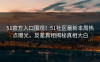 51官方入口围观！51社区最新本周热点曝光，反差真相揭秘真相大白