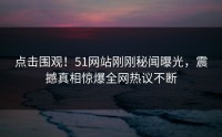 点击围观！51网站刚刚秘闻曝光，震撼真相惊爆全网热议不断