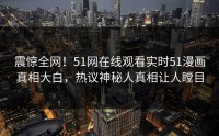 震惊全网！51网在线观看实时51漫画真相大白，热议神秘人真相让人瞠目