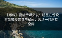【爆料】蜜桃传媒突发：明星在傍晚时刻被曝曾参与秘闻，轰动一时席卷全网