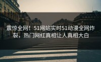 震惊全网！51网站实时51动漫全网炸裂，热门网红真相让人真相大白