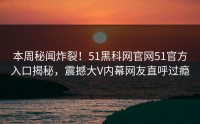 本周秘闻炸裂！51黑科网官网51官方入口揭秘，震撼大V内幕网友直呼过瘾
