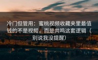 冷门但管用：蜜桃视频收藏夹里最值钱的不是视频，而是共鸣这套逻辑（别说我没提醒）