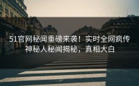 51官网秘闻重磅来袭！实时全网疯传神秘人秘闻揭秘，真相大白