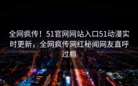 全网疯传！51官网网站入口51动漫实时更新，全网疯传网红秘闻网友直呼过瘾